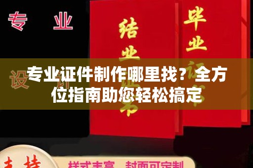 屏边专业证件制作哪里找？全方位指南助您轻松搞定
