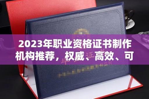 屏边2023年职业资格证书制作机构推荐，权威、高效、可靠