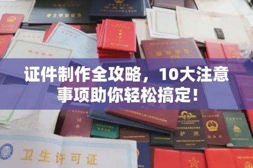 屏边证件制作全攻略，10大注意事项助你轻松搞定！