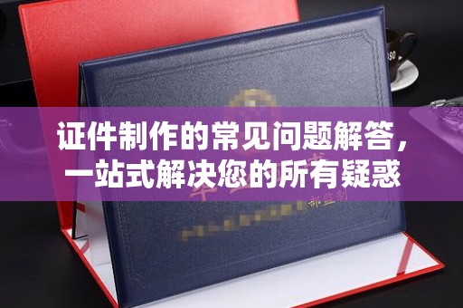 屏边证件制作的常见问题解答，一站式解决您的所有疑惑