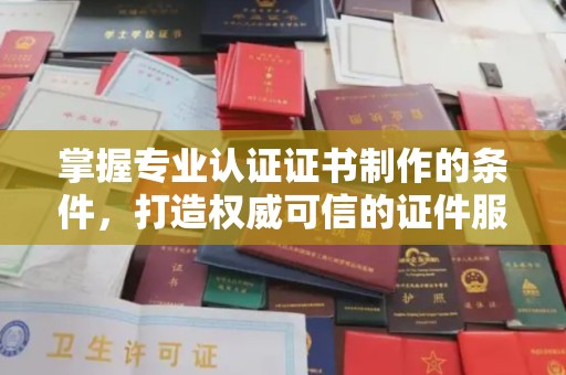 屏边掌握专业认证证书制作的条件，打造权威可信的证件服务