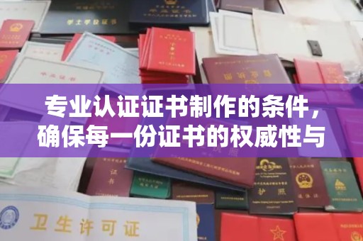 屏边专业认证证书制作的条件，确保每一份证书的权威性与可信度