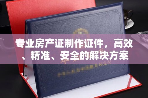 屏边专业房产证制作证件，高效、精准、安全的解决方案