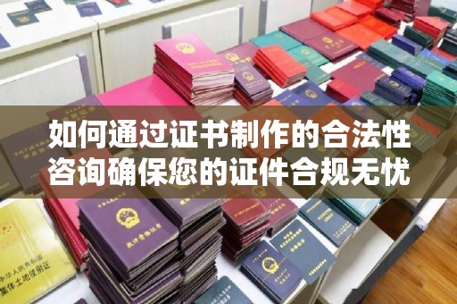 屏边如何通过证书制作的合法性咨询确保您的证件合规无忧