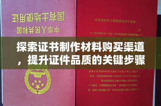 屏边探索证书制作材料购买渠道，提升证件品质的关键步骤