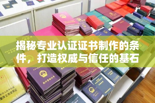 屏边揭秘专业认证证书制作的条件，打造权威与信任的基石