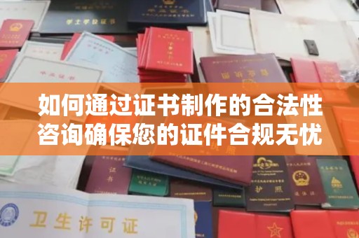 屏边如何通过证书制作的合法性咨询确保您的证件合规无忧