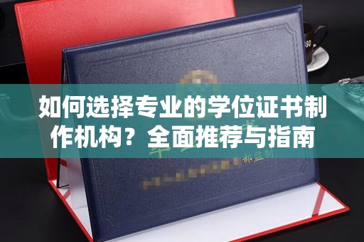 屏边如何选择专业的学位证书制作机构？全面推荐与指南