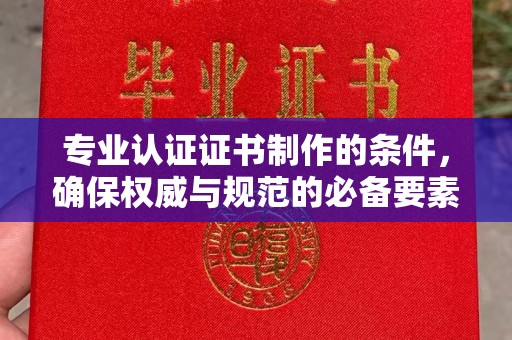 屏边专业认证证书制作的条件，确保权威与规范的必备要素